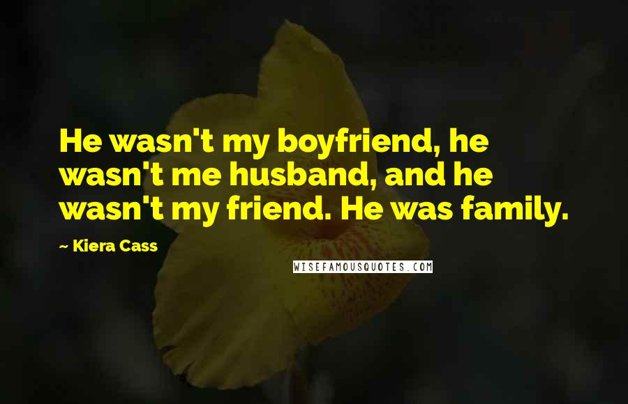 Kiera Cass Quotes: He wasn't my boyfriend, he wasn't me husband, and he wasn't my friend. He was family.