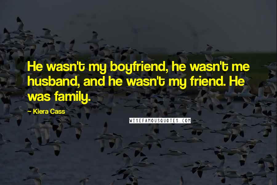 Kiera Cass Quotes: He wasn't my boyfriend, he wasn't me husband, and he wasn't my friend. He was family.