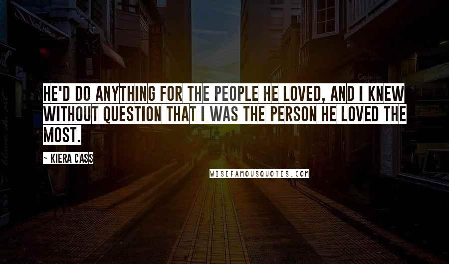 Kiera Cass Quotes: He'd do anything for the people he loved, and I knew without question that I was the person he loved the most.