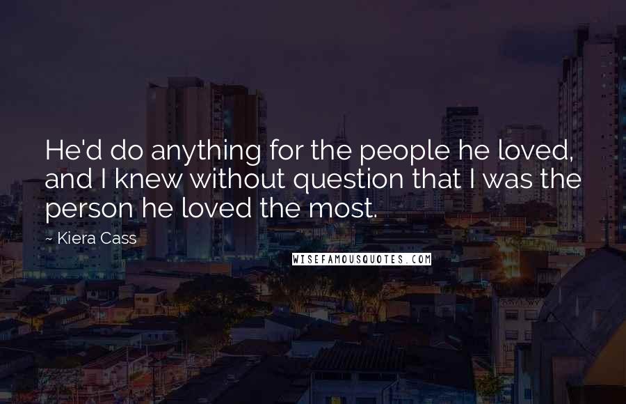 Kiera Cass Quotes: He'd do anything for the people he loved, and I knew without question that I was the person he loved the most.