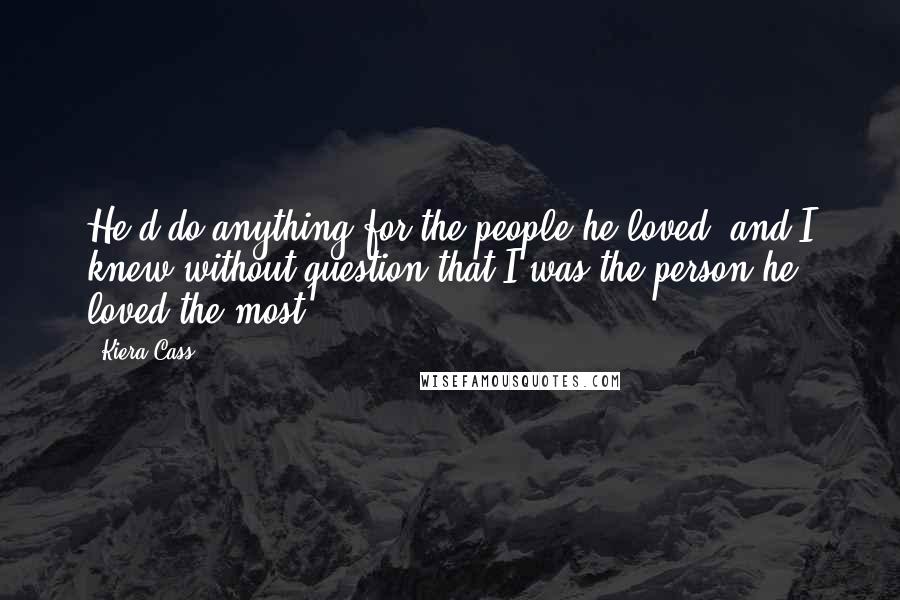 Kiera Cass Quotes: He'd do anything for the people he loved, and I knew without question that I was the person he loved the most.