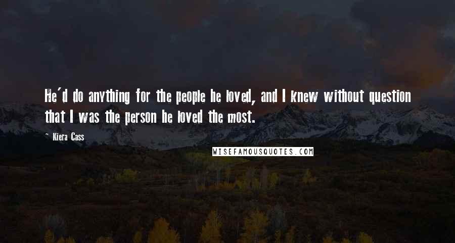 Kiera Cass Quotes: He'd do anything for the people he loved, and I knew without question that I was the person he loved the most.