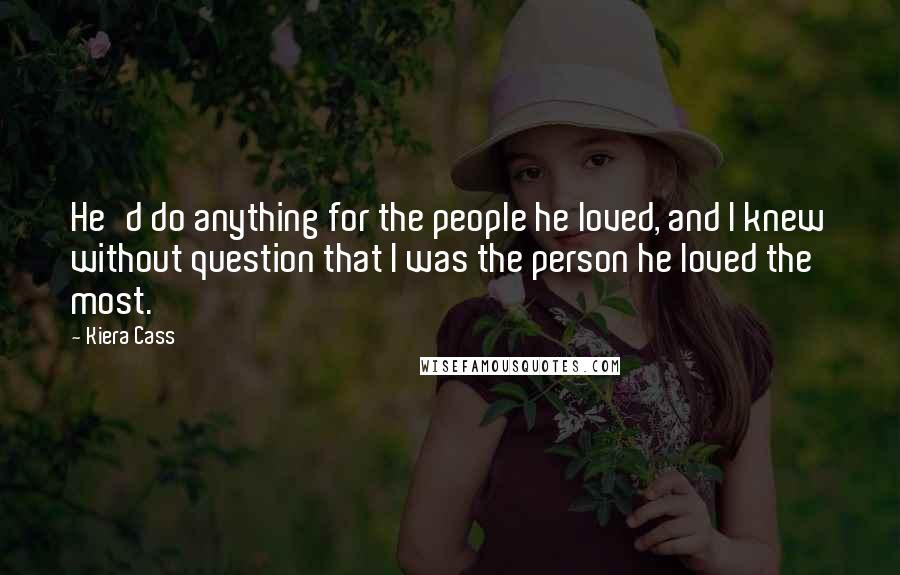 Kiera Cass Quotes: He'd do anything for the people he loved, and I knew without question that I was the person he loved the most.