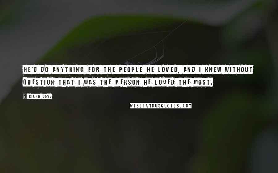 Kiera Cass Quotes: He'd do anything for the people he loved, and I knew without question that I was the person he loved the most.