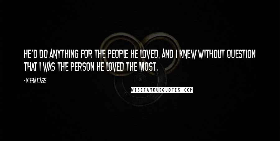 Kiera Cass Quotes: He'd do anything for the people he loved, and I knew without question that I was the person he loved the most.