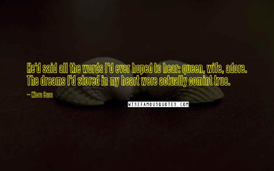 Kiera Cass Quotes: He'd said all the words I'd ever hoped to hear: queen, wife, adore. The dreams I'd stored in my heart were actually comint true.