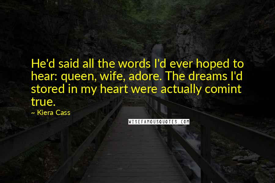 Kiera Cass Quotes: He'd said all the words I'd ever hoped to hear: queen, wife, adore. The dreams I'd stored in my heart were actually comint true.