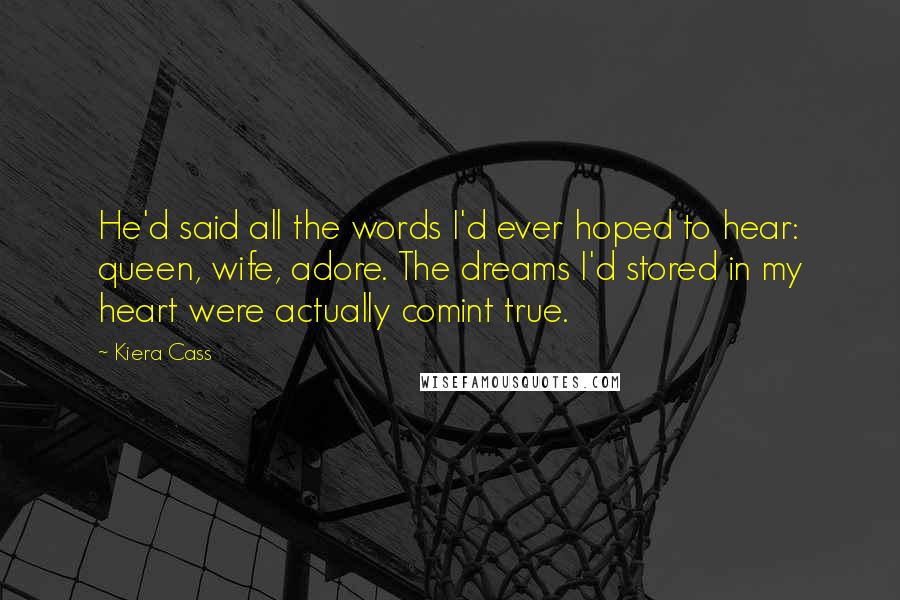 Kiera Cass Quotes: He'd said all the words I'd ever hoped to hear: queen, wife, adore. The dreams I'd stored in my heart were actually comint true.