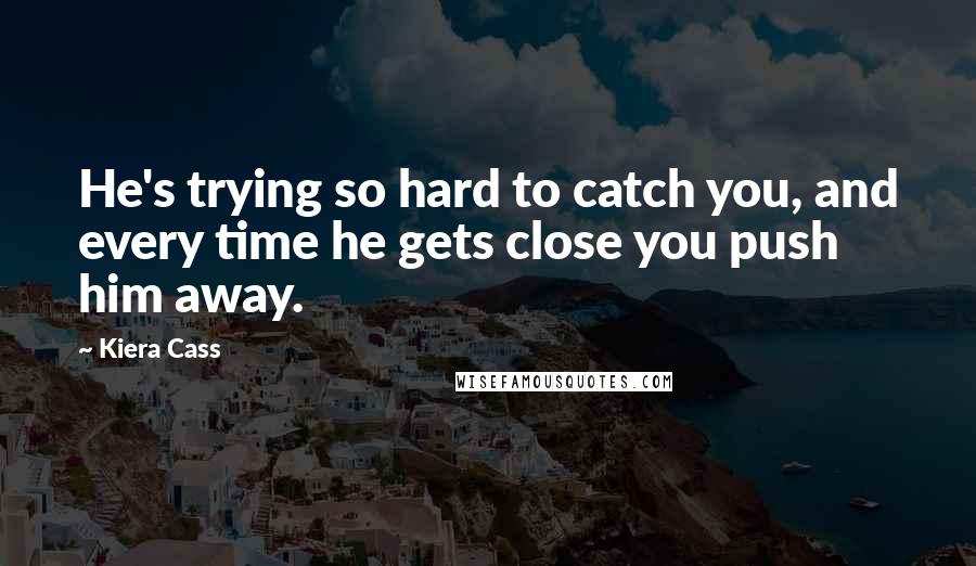 Kiera Cass Quotes: He's trying so hard to catch you, and every time he gets close you push him away.