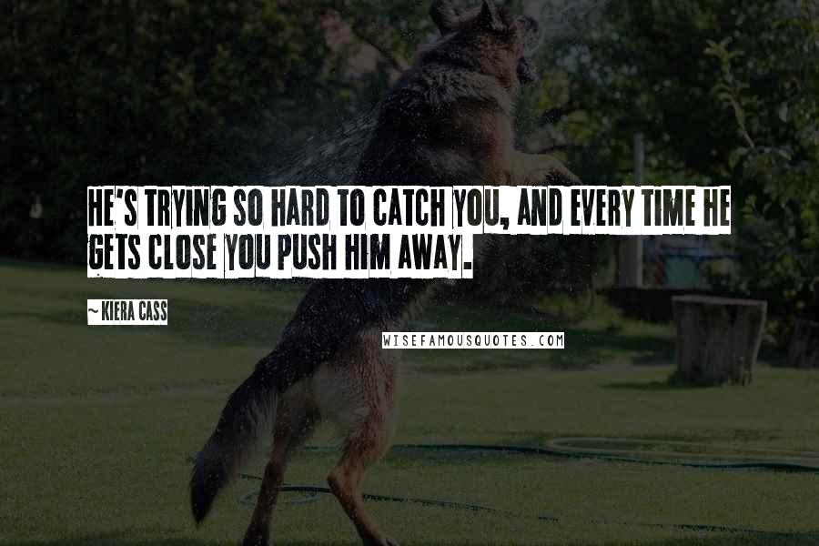 Kiera Cass Quotes: He's trying so hard to catch you, and every time he gets close you push him away.