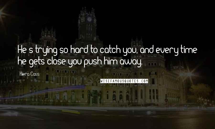 Kiera Cass Quotes: He's trying so hard to catch you, and every time he gets close you push him away.