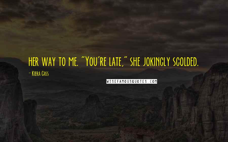 Kiera Cass Quotes: her way to me. "You're late," she jokingly scolded.
