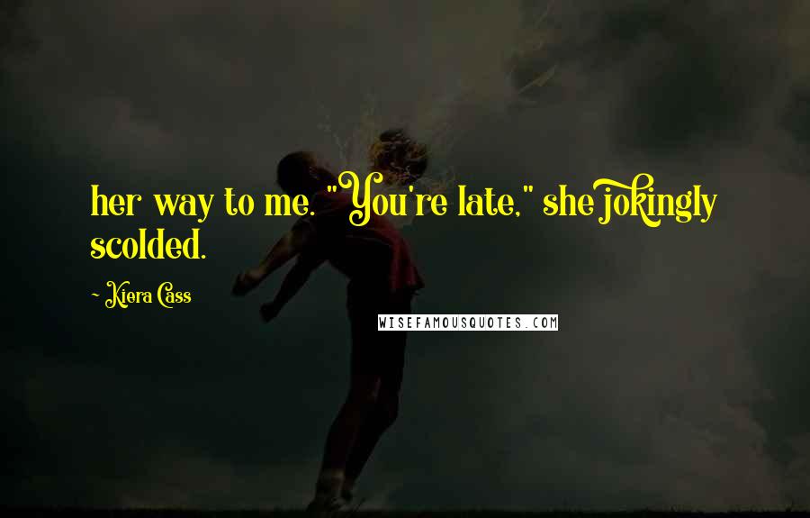 Kiera Cass Quotes: her way to me. "You're late," she jokingly scolded.