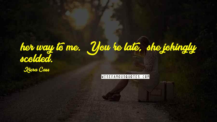 Kiera Cass Quotes: her way to me. "You're late," she jokingly scolded.