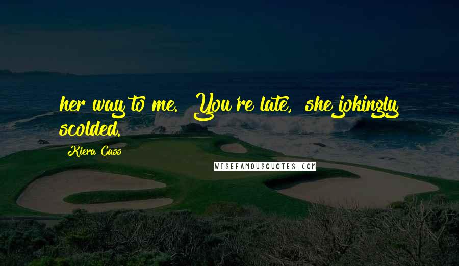 Kiera Cass Quotes: her way to me. "You're late," she jokingly scolded.