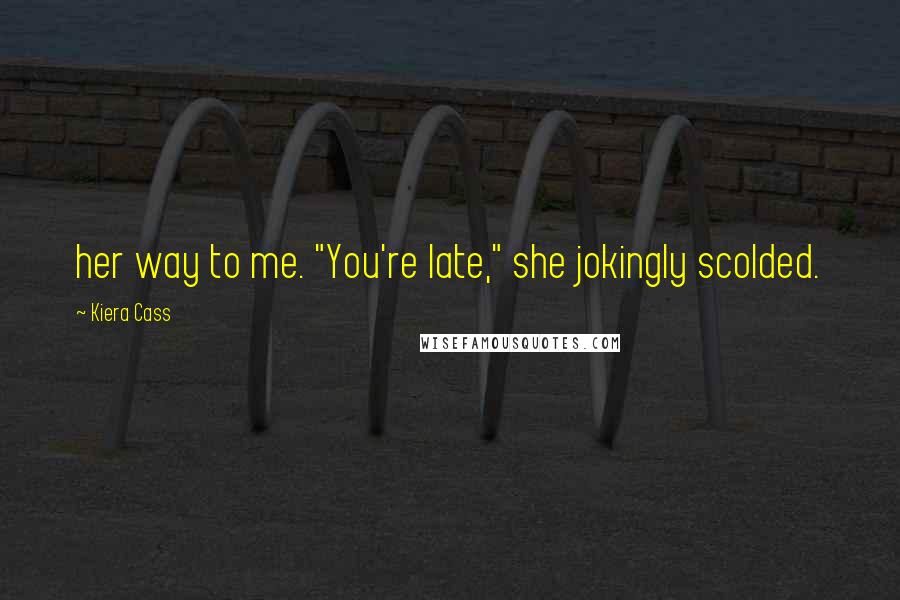 Kiera Cass Quotes: her way to me. "You're late," she jokingly scolded.