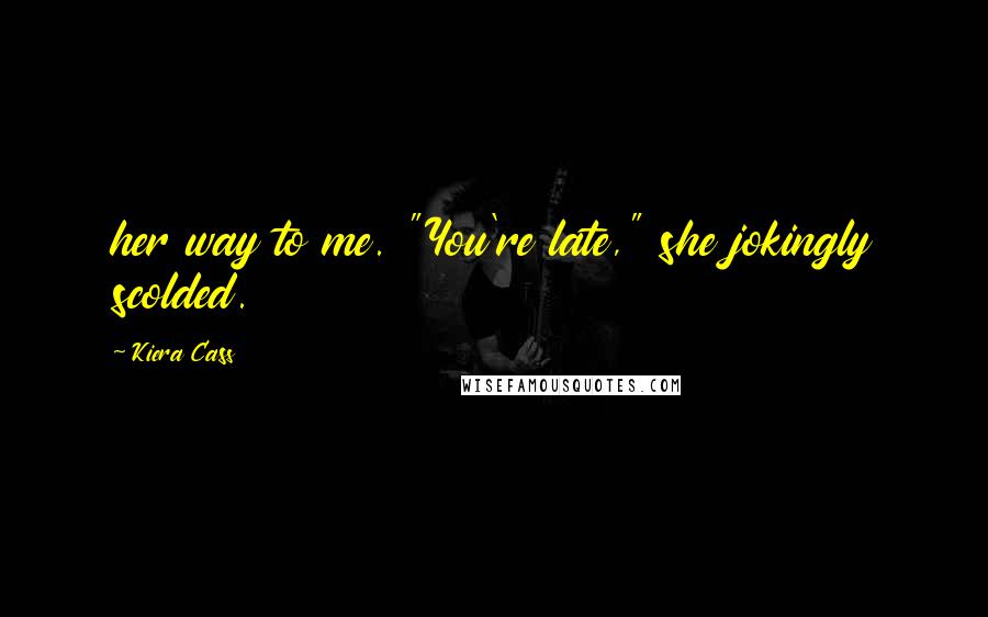 Kiera Cass Quotes: her way to me. "You're late," she jokingly scolded.