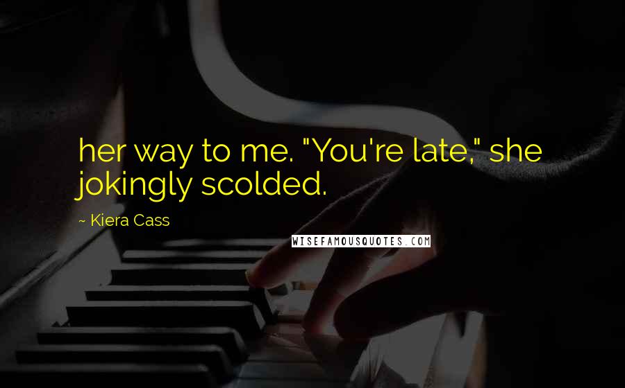 Kiera Cass Quotes: her way to me. "You're late," she jokingly scolded.