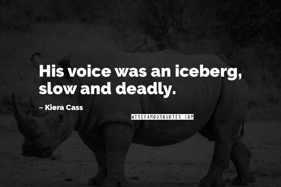 Kiera Cass Quotes: His voice was an iceberg, slow and deadly.