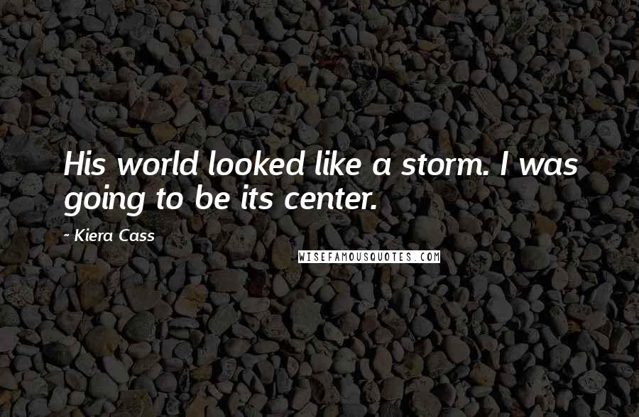 Kiera Cass Quotes: His world looked like a storm. I was going to be its center.