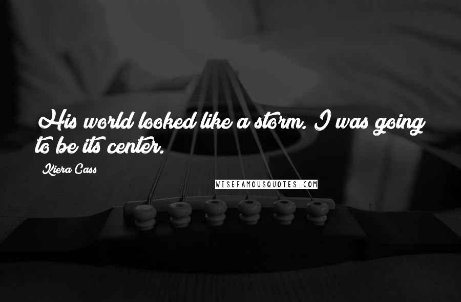 Kiera Cass Quotes: His world looked like a storm. I was going to be its center.