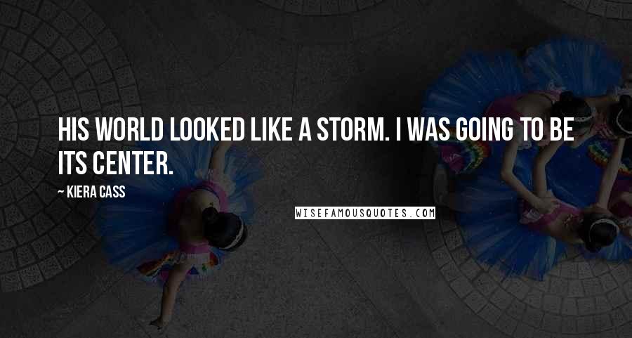 Kiera Cass Quotes: His world looked like a storm. I was going to be its center.