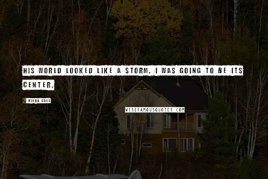 Kiera Cass Quotes: His world looked like a storm. I was going to be its center.