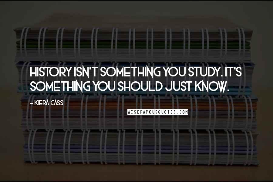 Kiera Cass Quotes: History isn't something you study. It's something you should just know.