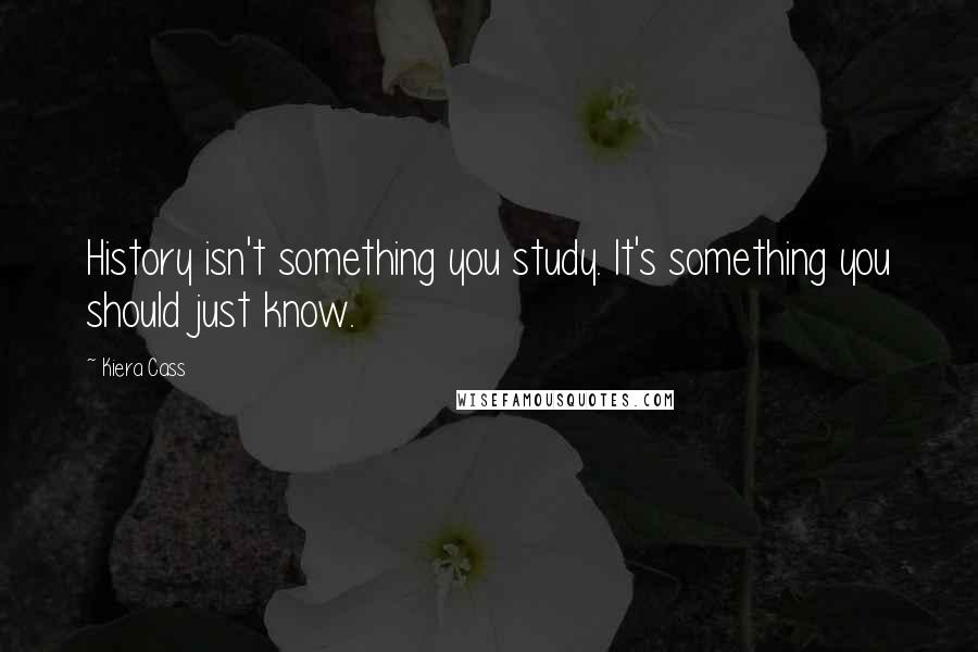 Kiera Cass Quotes: History isn't something you study. It's something you should just know.