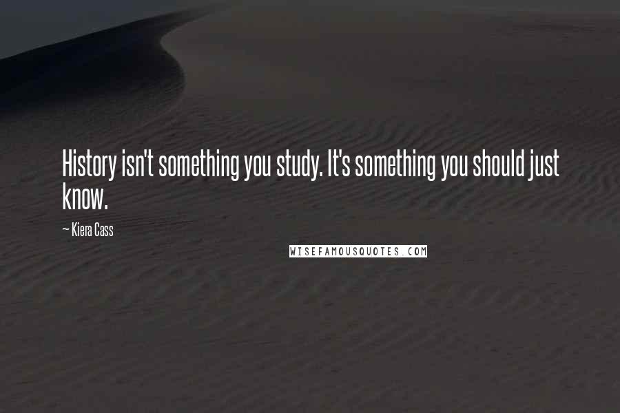 Kiera Cass Quotes: History isn't something you study. It's something you should just know.