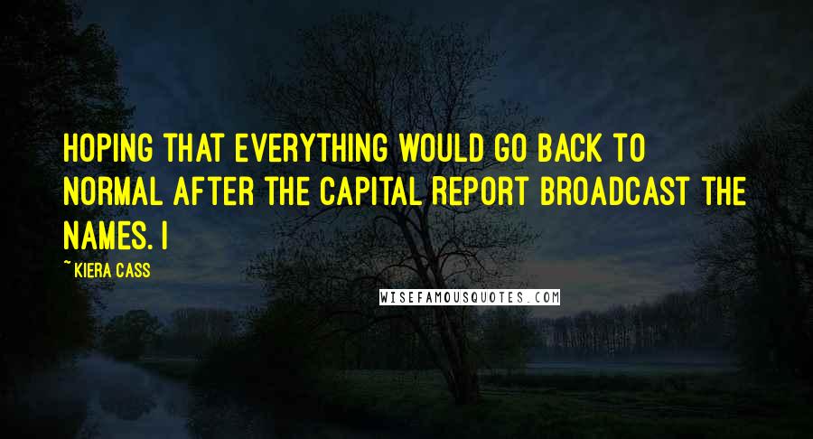 Kiera Cass Quotes: hoping that everything would go back to normal after the Capital Report broadcast the names. I