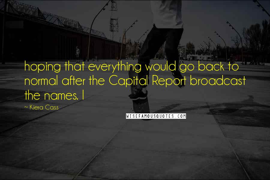 Kiera Cass Quotes: hoping that everything would go back to normal after the Capital Report broadcast the names. I