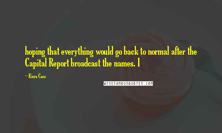 Kiera Cass Quotes: hoping that everything would go back to normal after the Capital Report broadcast the names. I