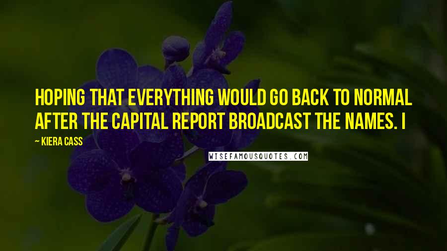 Kiera Cass Quotes: hoping that everything would go back to normal after the Capital Report broadcast the names. I