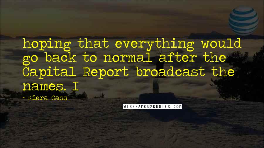 Kiera Cass Quotes: hoping that everything would go back to normal after the Capital Report broadcast the names. I