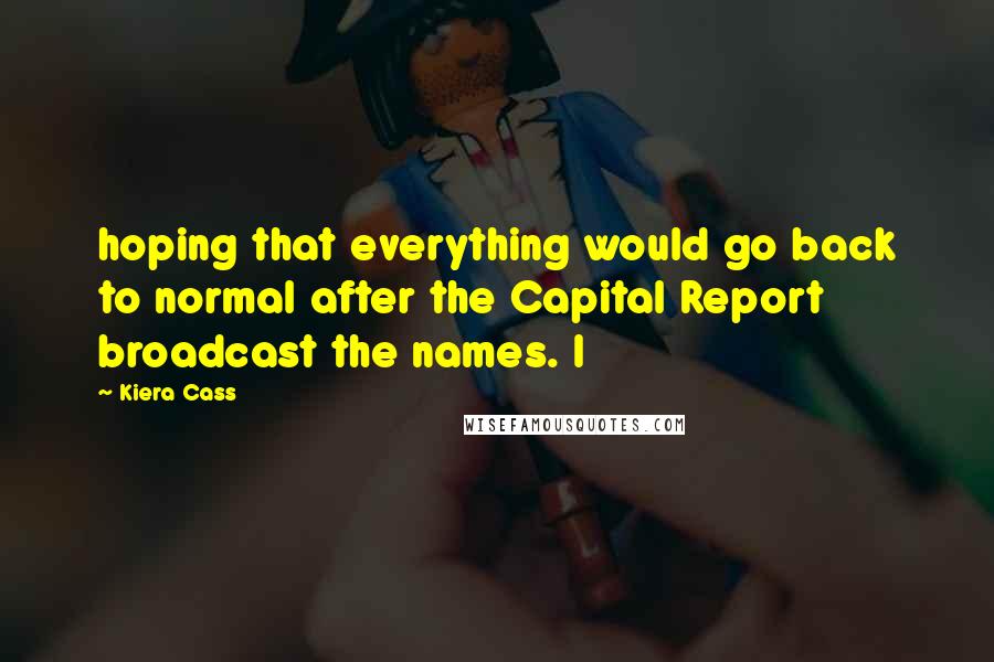 Kiera Cass Quotes: hoping that everything would go back to normal after the Capital Report broadcast the names. I