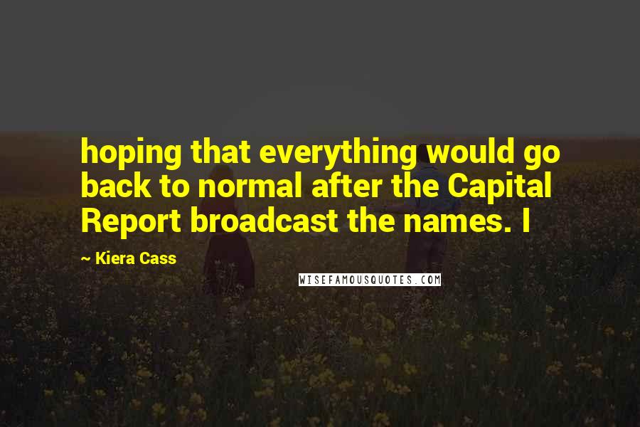 Kiera Cass Quotes: hoping that everything would go back to normal after the Capital Report broadcast the names. I