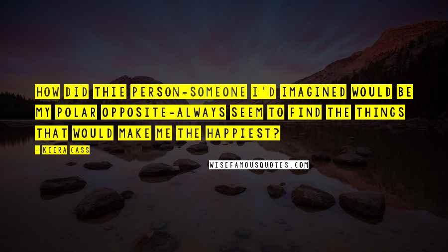 Kiera Cass Quotes: How did thie person-someone I'd imagined would be my polar opposite-always seem to find the things that would make me the happiest?