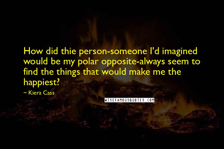Kiera Cass Quotes: How did thie person-someone I'd imagined would be my polar opposite-always seem to find the things that would make me the happiest?