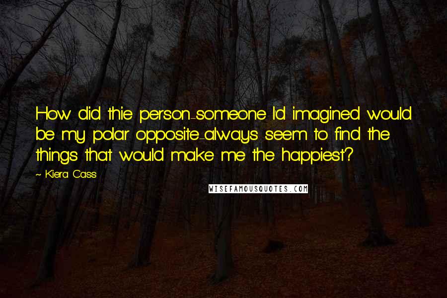 Kiera Cass Quotes: How did thie person-someone I'd imagined would be my polar opposite-always seem to find the things that would make me the happiest?