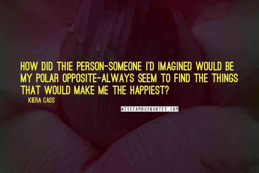 Kiera Cass Quotes: How did thie person-someone I'd imagined would be my polar opposite-always seem to find the things that would make me the happiest?