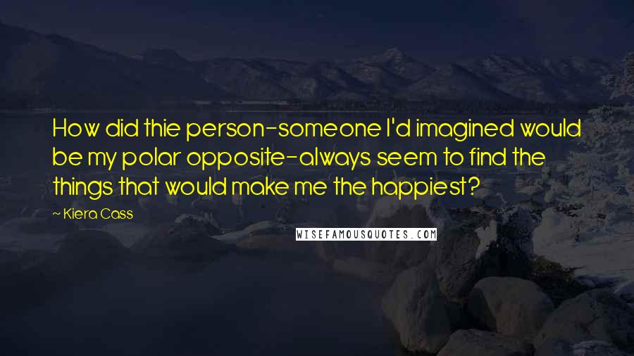Kiera Cass Quotes: How did thie person-someone I'd imagined would be my polar opposite-always seem to find the things that would make me the happiest?