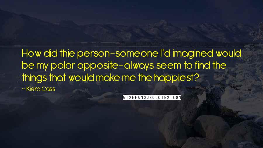 Kiera Cass Quotes: How did thie person-someone I'd imagined would be my polar opposite-always seem to find the things that would make me the happiest?