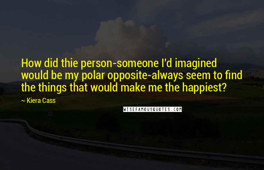 Kiera Cass Quotes: How did thie person-someone I'd imagined would be my polar opposite-always seem to find the things that would make me the happiest?