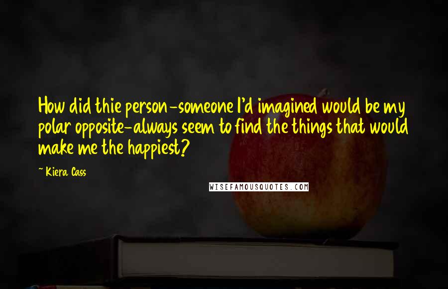 Kiera Cass Quotes: How did thie person-someone I'd imagined would be my polar opposite-always seem to find the things that would make me the happiest?