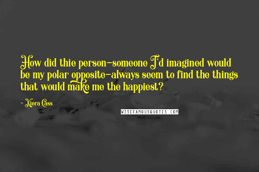 Kiera Cass Quotes: How did thie person-someone I'd imagined would be my polar opposite-always seem to find the things that would make me the happiest?