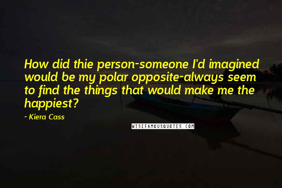 Kiera Cass Quotes: How did thie person-someone I'd imagined would be my polar opposite-always seem to find the things that would make me the happiest?