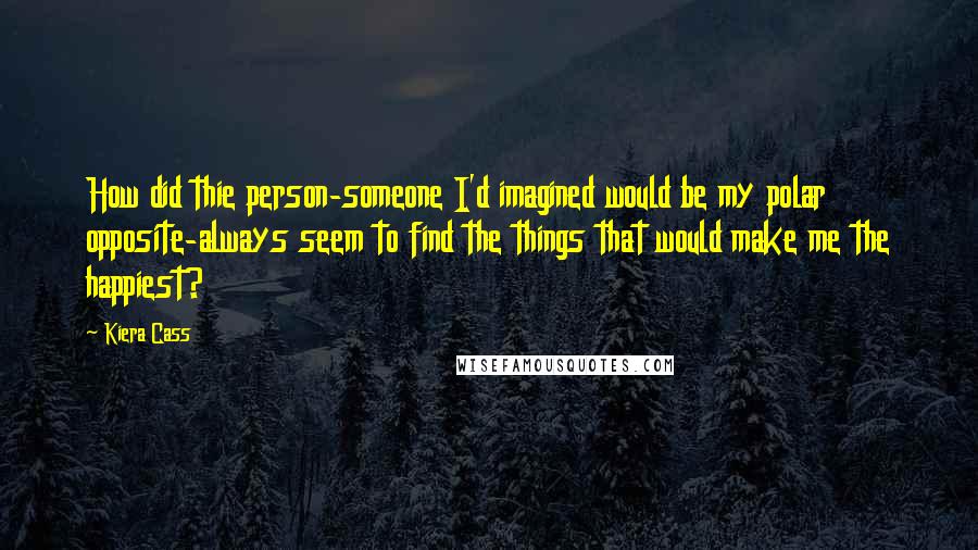 Kiera Cass Quotes: How did thie person-someone I'd imagined would be my polar opposite-always seem to find the things that would make me the happiest?