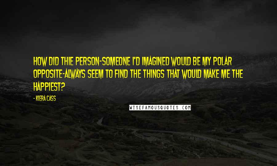 Kiera Cass Quotes: How did thie person-someone I'd imagined would be my polar opposite-always seem to find the things that would make me the happiest?