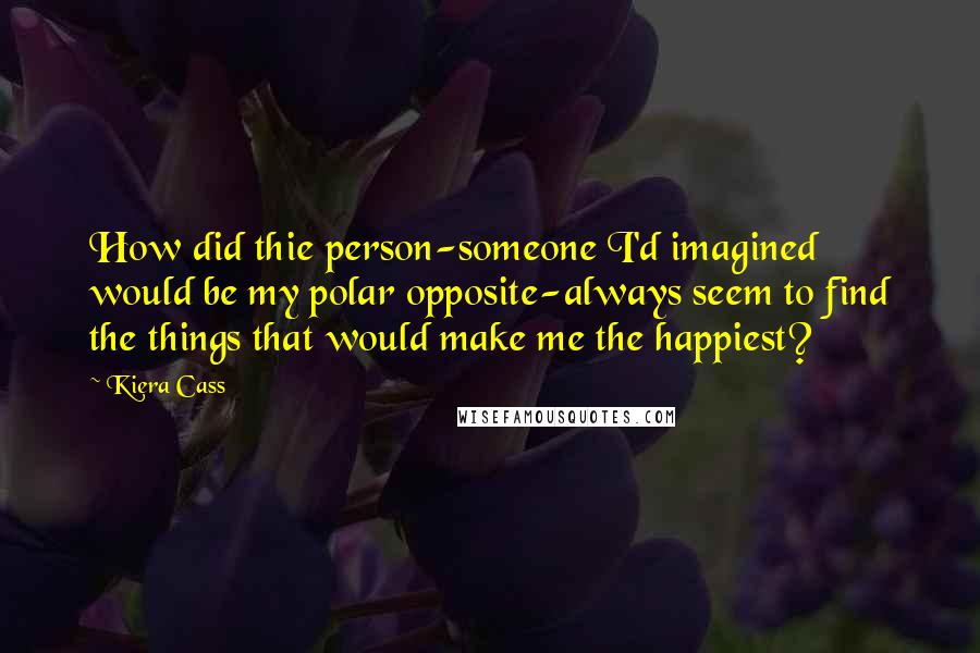 Kiera Cass Quotes: How did thie person-someone I'd imagined would be my polar opposite-always seem to find the things that would make me the happiest?